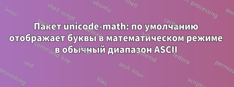 Пакет unicode-math: по умолчанию отображает буквы в математическом режиме в обычный диапазон ASCII