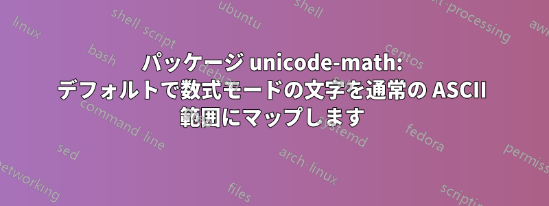 パッケージ unicode-math: デフォルトで数式モードの文字を通常の ASCII 範囲にマップします