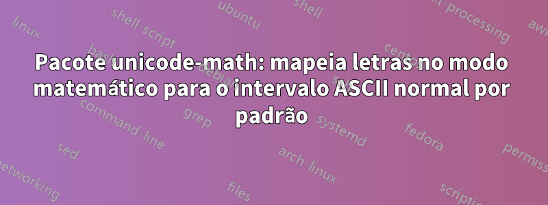 Pacote unicode-math: mapeia letras no modo matemático para o intervalo ASCII normal por padrão