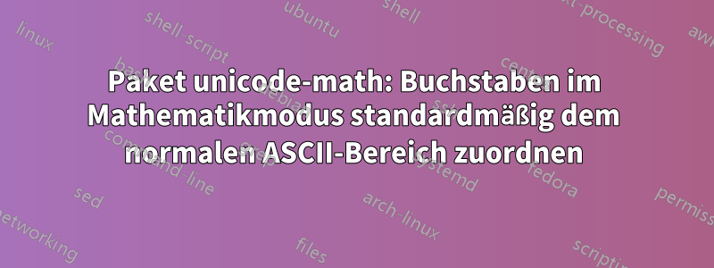 Paket unicode-math: Buchstaben im Mathematikmodus standardmäßig dem normalen ASCII-Bereich zuordnen