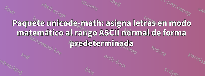 Paquete unicode-math: asigna letras en modo matemático al rango ASCII normal de forma predeterminada