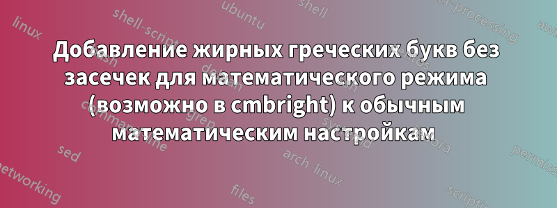 Добавление жирных греческих букв без засечек для математического режима (возможно в cmbright) к обычным математическим настройкам 