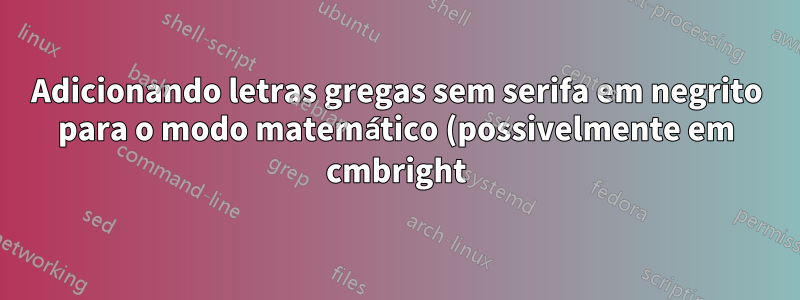 Adicionando letras gregas sem serifa em negrito para o modo matemático (possivelmente em cmbright) às configurações matemáticas comuns