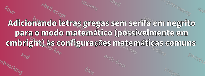 Adicionando letras gregas sem serifa em negrito para o modo matemático (possivelmente em cmbright) às configurações matemáticas comuns 