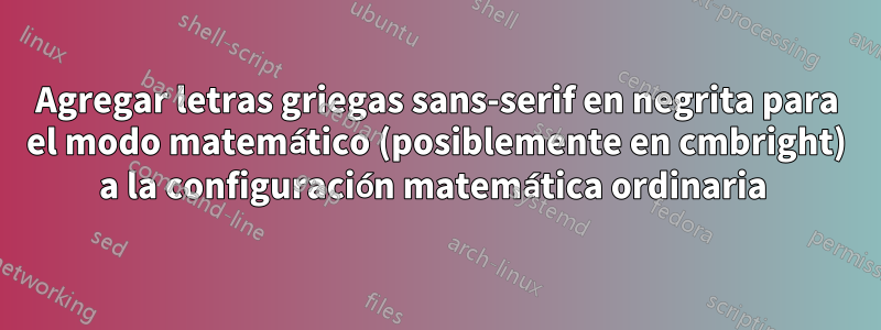 Agregar letras griegas sans-serif en negrita para el modo matemático (posiblemente en cmbright) a la configuración matemática ordinaria 