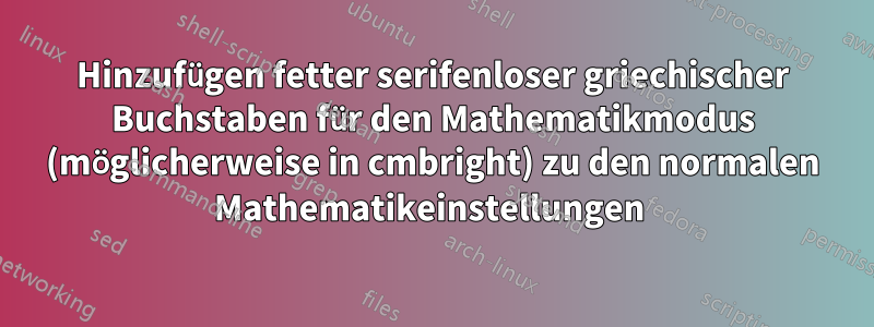 Hinzufügen fetter serifenloser griechischer Buchstaben für den Mathematikmodus (möglicherweise in cmbright) zu den normalen Mathematikeinstellungen 