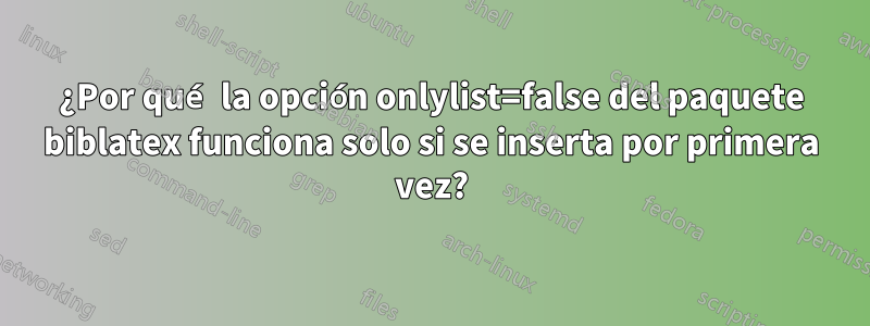 ¿Por qué la opción onlylist=false del paquete biblatex funciona solo si se inserta por primera vez?