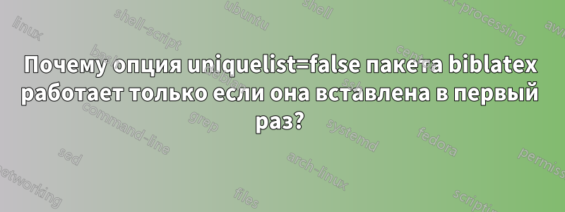 Почему опция uniquelist=false пакета biblatex работает только если она вставлена ​​в первый раз?