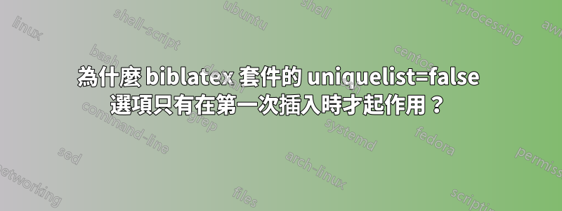 為什麼 biblatex 套件的 uniquelist=false 選項只有在第一次插入時才起作用？