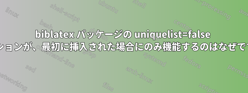 biblatex パッケージの uniquelist=false オプションが、最初に挿入された場合にのみ機能するのはなぜですか?