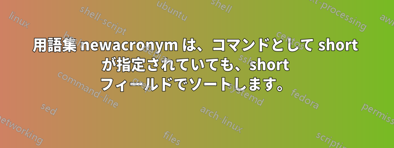 用語集 newacronym は、コマンドとして short が指定されていても、short フィールドでソートします。