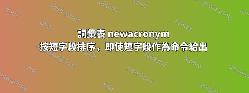 詞彙表 newacronym 按短字段排序，即使短字段作為命令給出