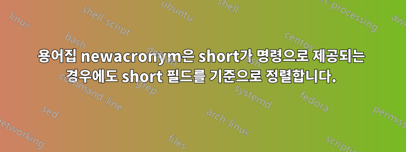 용어집 newacronym은 short가 명령으로 제공되는 경우에도 short 필드를 기준으로 정렬합니다.