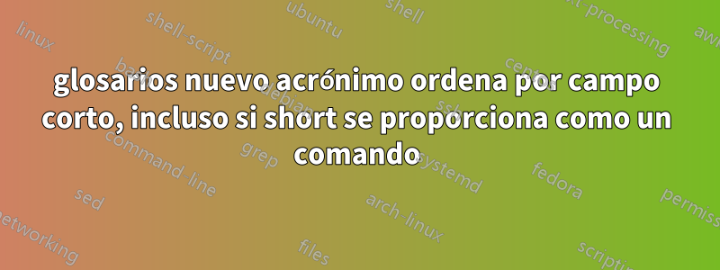 glosarios nuevo acrónimo ordena por campo corto, incluso si short se proporciona como un comando