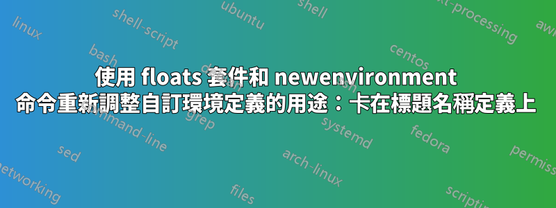 使用 floats 套件和 newenvironment 命令重新調整自訂環境定義的用途：卡在標題名稱定義上