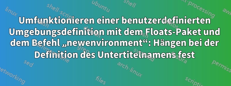 Umfunktionieren einer benutzerdefinierten Umgebungsdefinition mit dem Floats-Paket und dem Befehl „newenvironment“: Hängen bei der Definition des Untertitelnamens fest