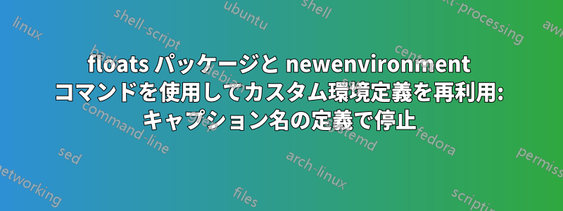 floats パッケージと newenvironment コマンドを使用してカスタム環境定義を再利用: キャプション名の定義で停止