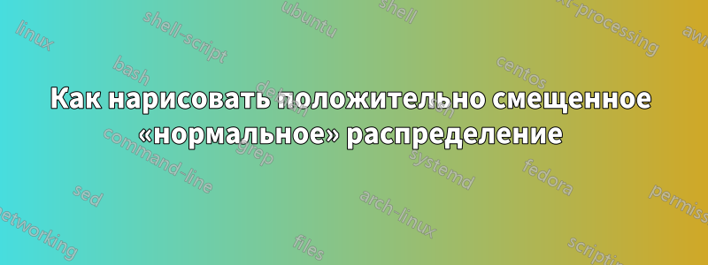 Как нарисовать положительно смещенное «нормальное» распределение