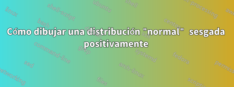 Cómo dibujar una distribución "normal" sesgada positivamente