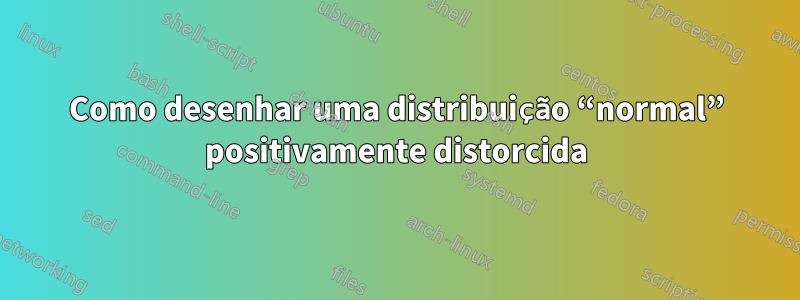 Como desenhar uma distribuição “normal” positivamente distorcida