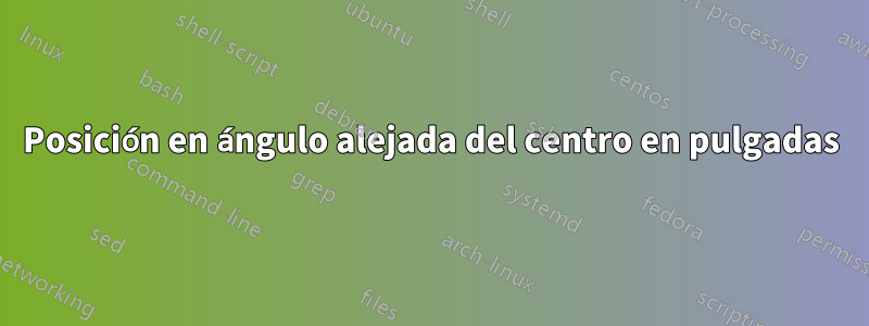 Posición en ángulo alejada del centro en pulgadas