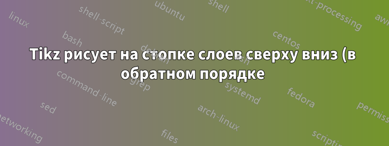 Tikz рисует на стопке слоев сверху вниз (в обратном порядке)