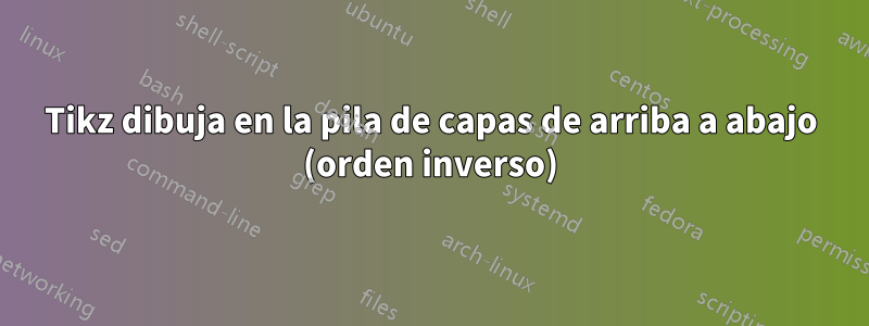 Tikz dibuja en la pila de capas de arriba a abajo (orden inverso)