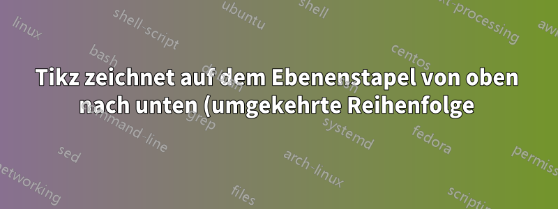 Tikz zeichnet auf dem Ebenenstapel von oben nach unten (umgekehrte Reihenfolge)