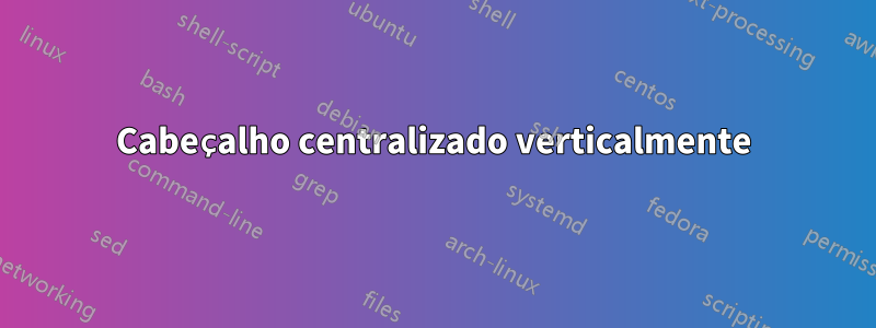 Cabeçalho centralizado verticalmente