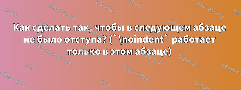 Как сделать так, чтобы в следующем абзаце не было отступа? (`\noindent` работает только в этом абзаце)