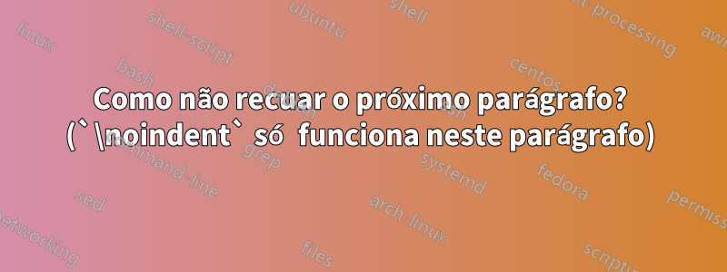 Como não recuar o próximo parágrafo? (`\noindent` só funciona neste parágrafo)