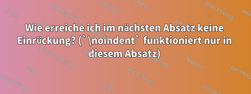 Wie erreiche ich im nächsten Absatz keine Einrückung? (`\noindent` funktioniert nur in diesem Absatz)