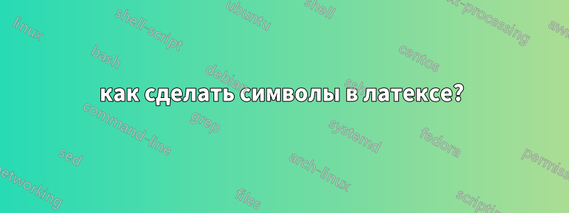 как сделать символы в латексе?