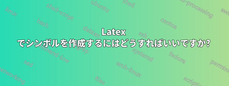 Latex でシンボルを作成するにはどうすればいいですか?