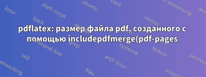 pdflatex: размер файла pdf, созданного с помощью includepdfmerge(pdf-pages), намного меньше, чем includegraphics
