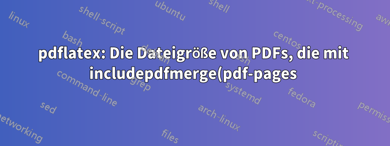 pdflatex: Die Dateigröße von PDFs, die mit includepdfmerge(pdf-pages) generiert werden, ist viel kleiner als die von includegraphics