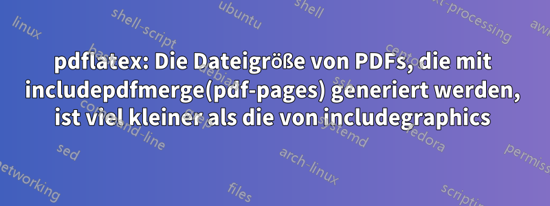 pdflatex: Die Dateigröße von PDFs, die mit includepdfmerge(pdf-pages) generiert werden, ist viel kleiner als die von includegraphics