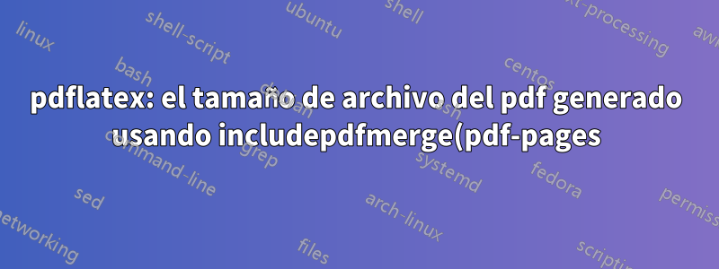 pdflatex: el tamaño de archivo del pdf generado usando includepdfmerge(pdf-pages) es mucho más pequeño que el de includegraphics
