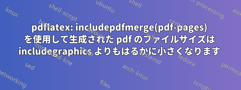 pdflatex: includepdfmerge(pdf-pages) を使用して生成された pdf のファイルサイズは includegraphics よりもはるかに小さくなります