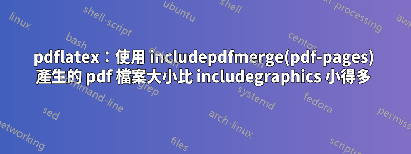 pdflatex：使用 includepdfmerge(pdf-pages) 產生的 pdf 檔案大小比 includegraphics 小得多