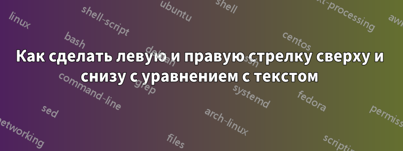 Как сделать левую и правую стрелку сверху и снизу с уравнением с текстом