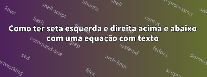 Como ter seta esquerda e direita acima e abaixo com uma equação com texto