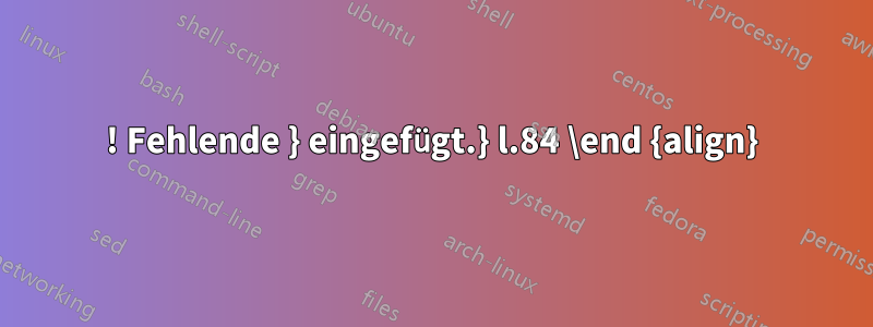 ! Fehlende } eingefügt.} l.84 \end {align}