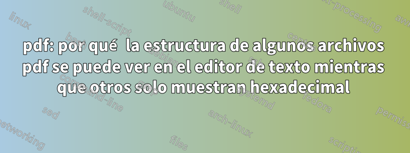 pdf: por qué la estructura de algunos archivos pdf se puede ver en el editor de texto mientras que otros solo muestran hexadecimal