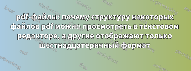 pdf-файлы: почему структуру некоторых файлов pdf можно просмотреть в текстовом редакторе, а другие отображают только шестнадцатеричный формат