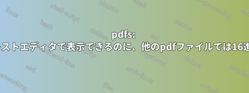 pdfs: 一部のpdfファイルの構造はテキストエディタで表示できるのに、他のpdfファイルでは16進数しか表示されないのはなぜか