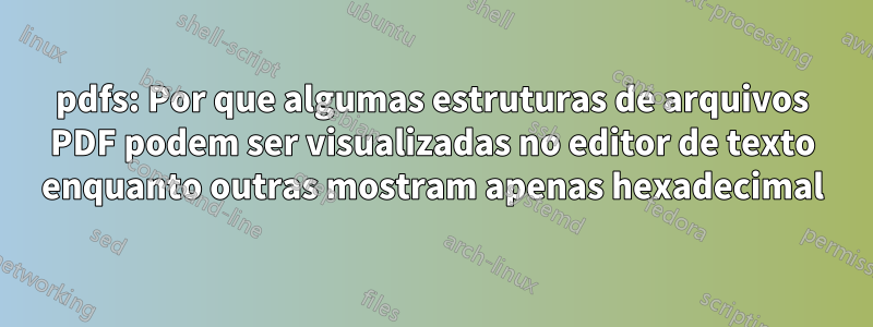 pdfs: Por que algumas estruturas de arquivos PDF podem ser visualizadas no editor de texto enquanto outras mostram apenas hexadecimal