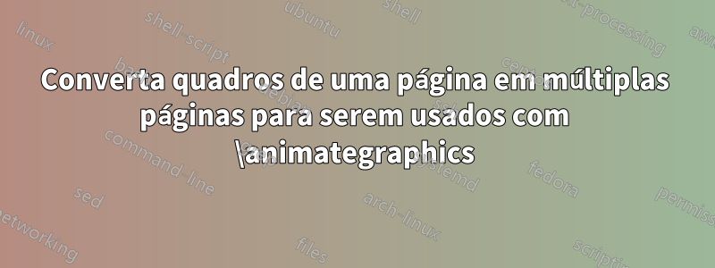 Converta quadros de uma página em múltiplas páginas para serem usados ​​com \animategraphics