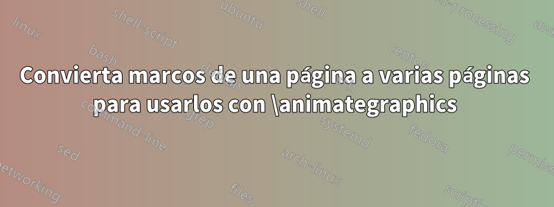 Convierta marcos de una página a varias páginas para usarlos con \animategraphics