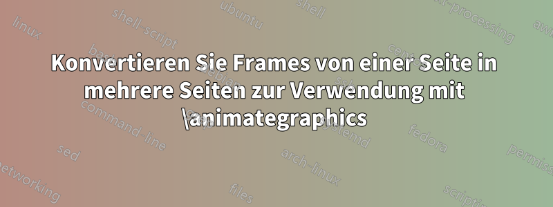 Konvertieren Sie Frames von einer Seite in mehrere Seiten zur Verwendung mit \animategraphics